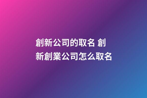 創新公司的取名 創新創業公司怎么取名-第1張-公司起名-玄機派